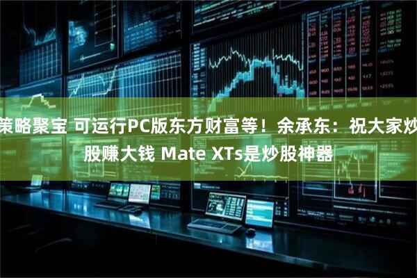 策略聚宝 可运行PC版东方财富等！余承东：祝大家炒股赚大钱 Mate XTs是炒股神器