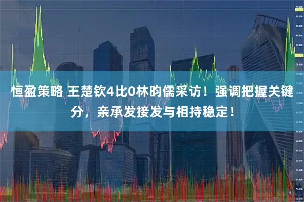 恒盈策略 王楚钦4比0林昀儒采访！强调把握关键分，亲承发接发与相持稳定！