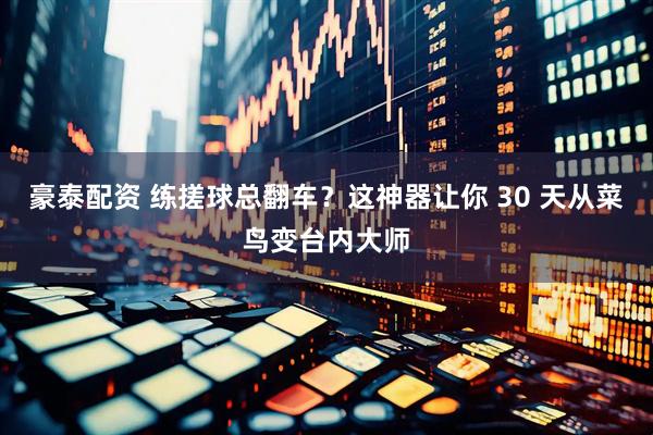 豪泰配资 练搓球总翻车？这神器让你 30 天从菜鸟变台内大师