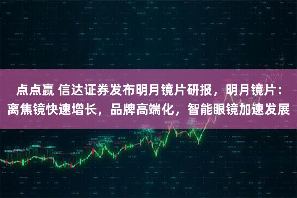 点点赢 信达证券发布明月镜片研报，明月镜片：离焦镜快速增长，品牌高端化，智能眼镜加速发展