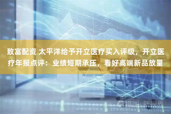 致富配资 太平洋给予开立医疗买入评级，开立医疗年报点评：业绩短期承压，看好高端新品放量