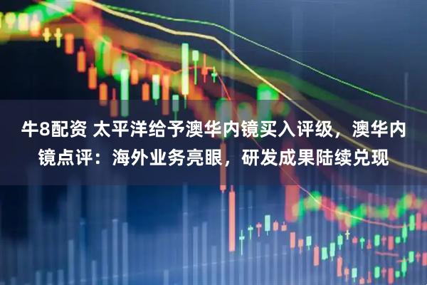 牛8配资 太平洋给予澳华内镜买入评级，澳华内镜点评：海外业务亮眼，研发成果陆续兑现
