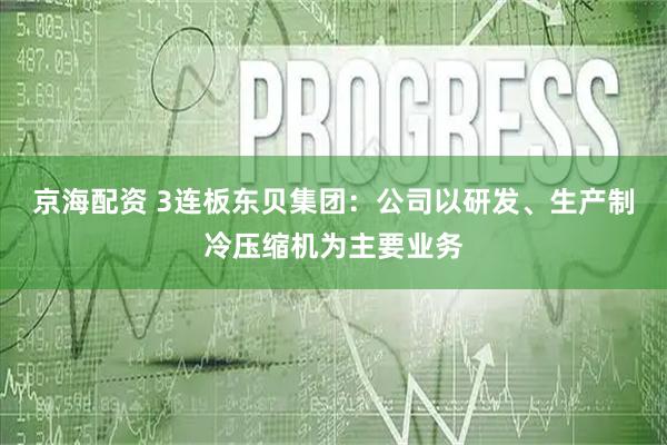 京海配资 3连板东贝集团：公司以研发、生产制冷压缩机为主要业务