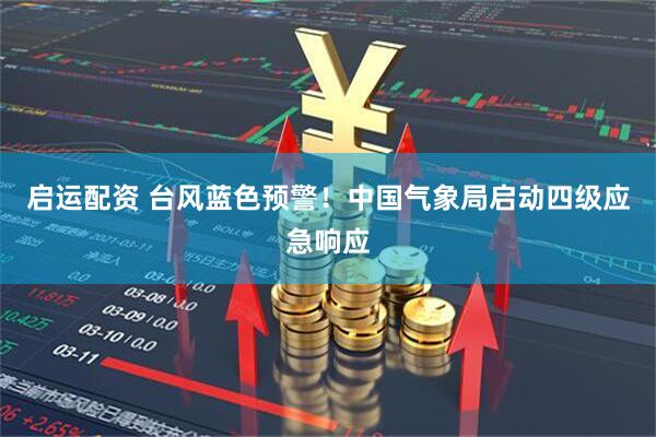 启运配资 台风蓝色预警！中国气象局启动四级应急响应