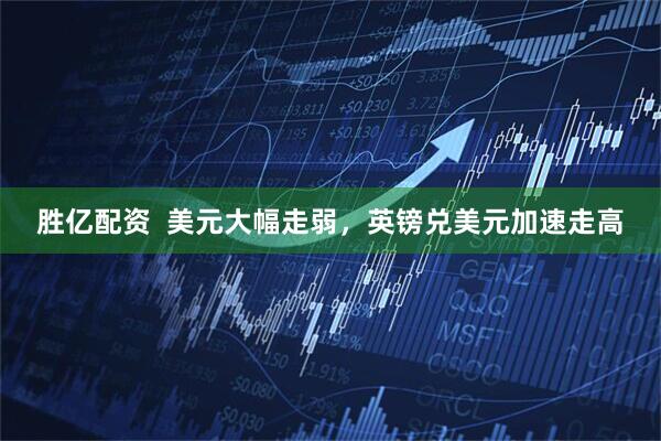 胜亿配资  美元大幅走弱，英镑兑美元加速走高
