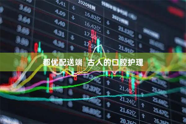 都优配送端  古人的口腔护理