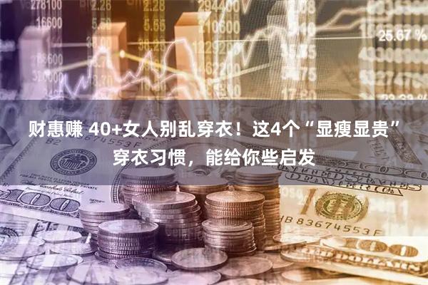 财惠赚 40+女人别乱穿衣！这4个“显瘦显贵”穿衣习惯，能给你些启发