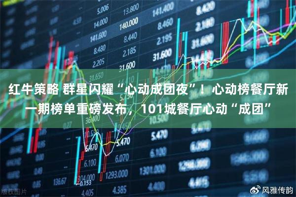 红牛策略 群星闪耀“心动成团夜”！心动榜餐厅新一期榜单重磅发布，101城餐厅心动“成团”