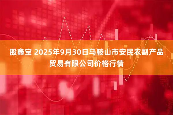 股鑫宝 2025年9月30日马鞍山市安民农副产品贸易有限公司价格行情