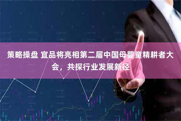 策略操盘 宜品将亮相第二届中国母婴童精耕者大会，共探行业发展新径