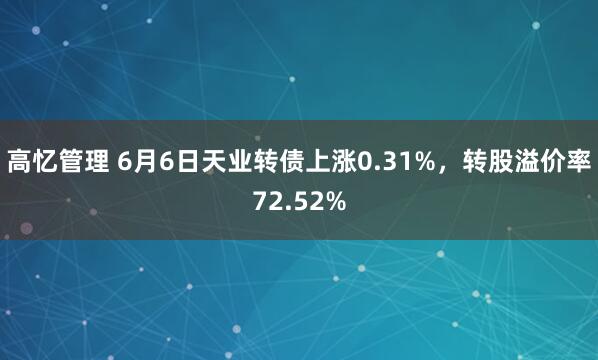 高忆管理 6月6日天业转债上涨0.31%，转股溢价率72.52%