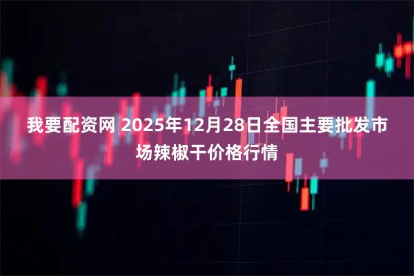 我要配资网 2025年12月28日全国主要批发市场辣椒干价格行情
