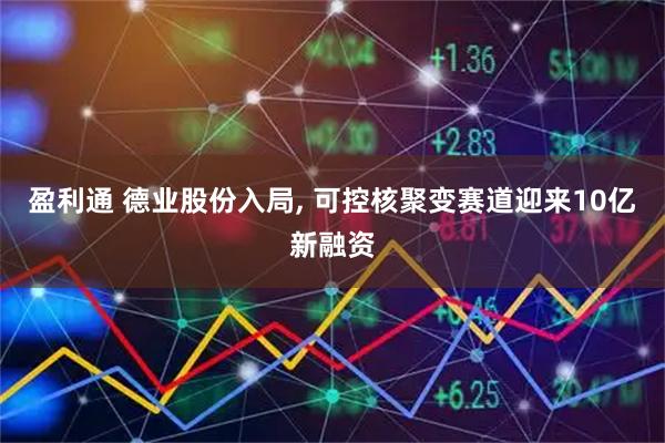 盈利通 德业股份入局, 可控核聚变赛道迎来10亿新融资