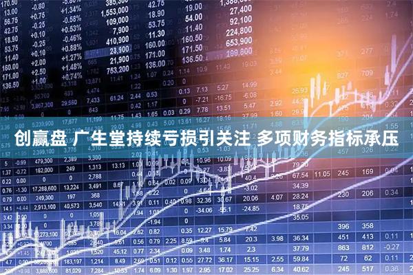 创赢盘 广生堂持续亏损引关注 多项财务指标承压