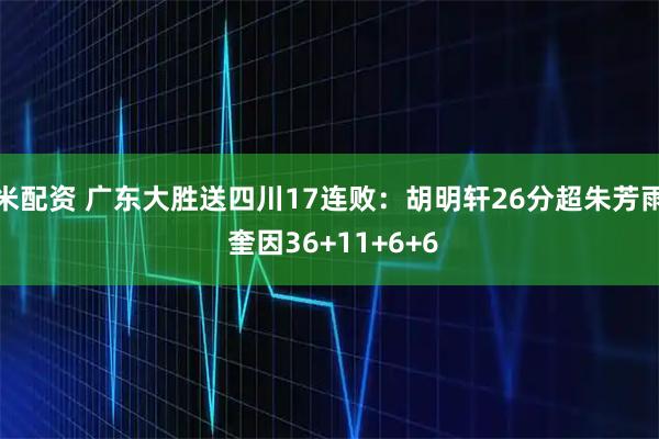 米配资 广东大胜送四川17连败：胡明轩26分超朱芳雨 奎因36+11+6+6
