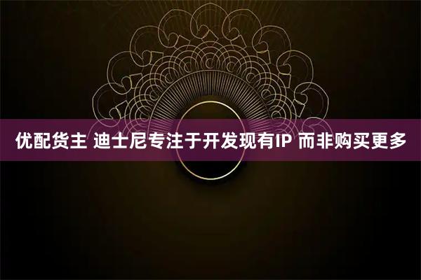 优配货主 迪士尼专注于开发现有IP 而非购买更多