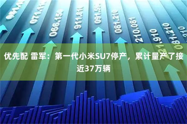 优先配 雷军:第一代小米SU7停产,累计量产了接近37万辆