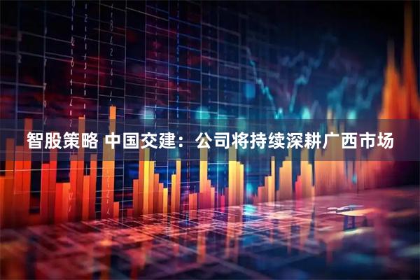 智股策略 中国交建:公司将持续深耕广西市场