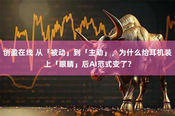 创盈在线 从「被动」到「主动」，为什么给耳机装上「眼睛」后AI范式变了？