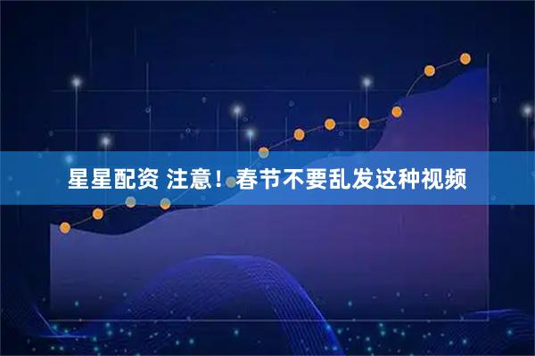 星星配资 注意!春节不要乱发这种视频