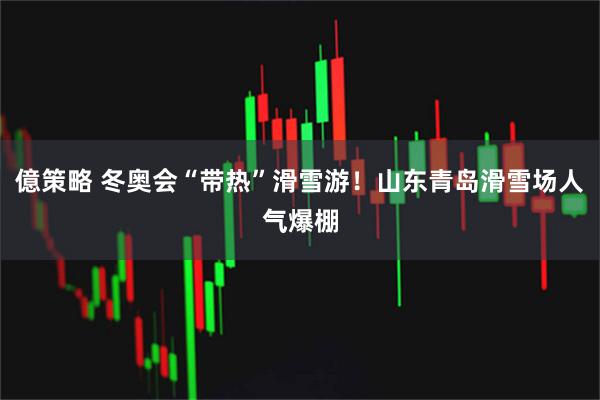 億策略 冬奥会“带热”滑雪游！山东青岛滑雪场人气爆棚