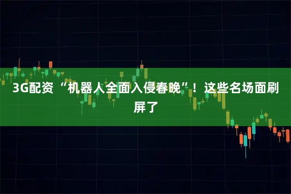 3G配资 “机器人全面入侵春晚”！这些名场面刷屏了