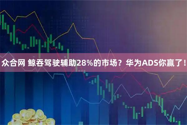 众合网 鲸吞驾驶辅助28%的市场?华为ADS你赢了!