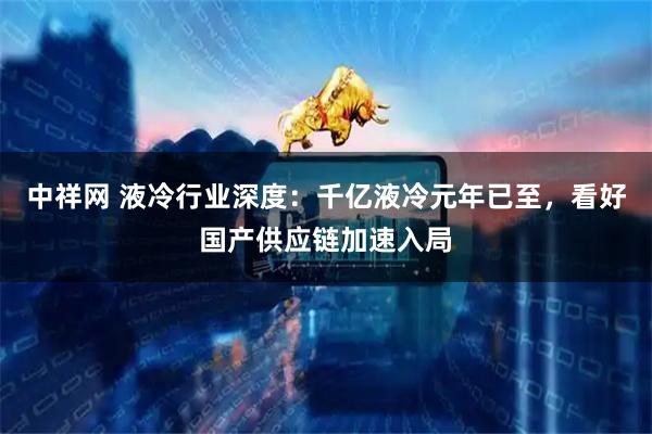 中祥网 液冷行业深度：千亿液冷元年已至，看好国产供应链加速入局