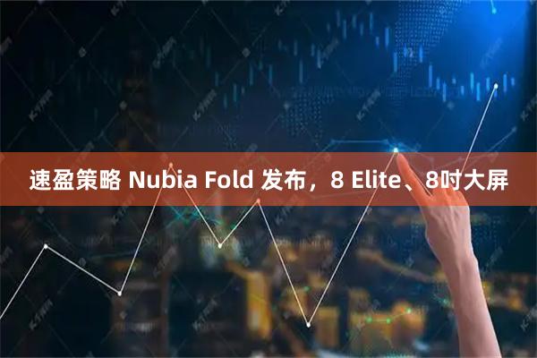 速盈策略 Nubia Fold 发布,8 Elite、8吋大屏