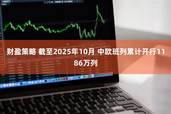 财盈策略 截至2025年10月 中欧班列累计开行1186万列