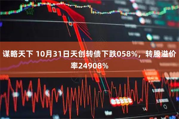 谋略天下 10月31日天创转债下跌058%,转股溢价率24908%