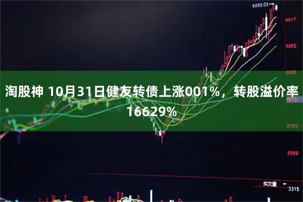 淘股神 10月31日健友转债上涨001%,转股溢价率16629%