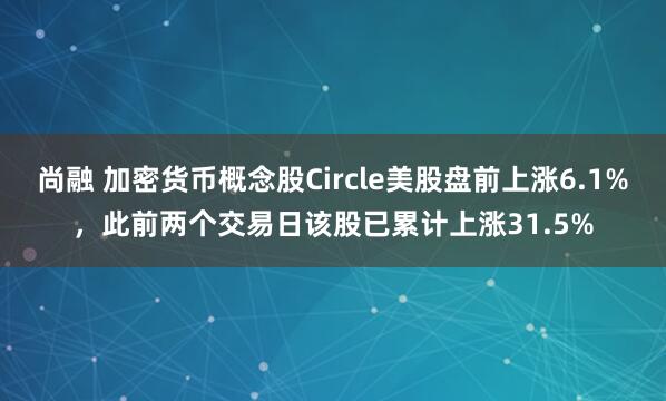 尚融 加密货币概念股Circle美股盘前上涨6.1%，此前两个交易日该股已累计上涨31.5%