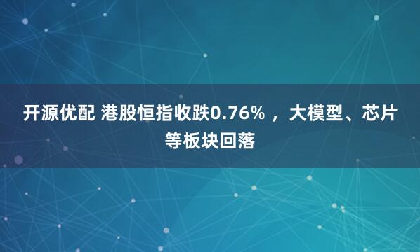 开源优配 港股恒指收跌0.76% ，大模型、芯片等板块回落