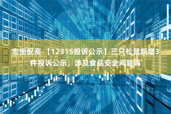 宏图配资 【12315投诉公示】三只松鼠新增3件投诉公示，涉及食品安全问题等