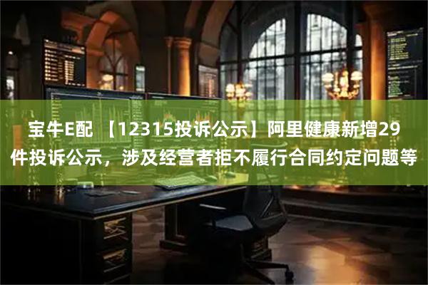 宝牛E配 【12315投诉公示】阿里健康新增29件投诉公示，涉及经营者拒不履行合同约定问题等