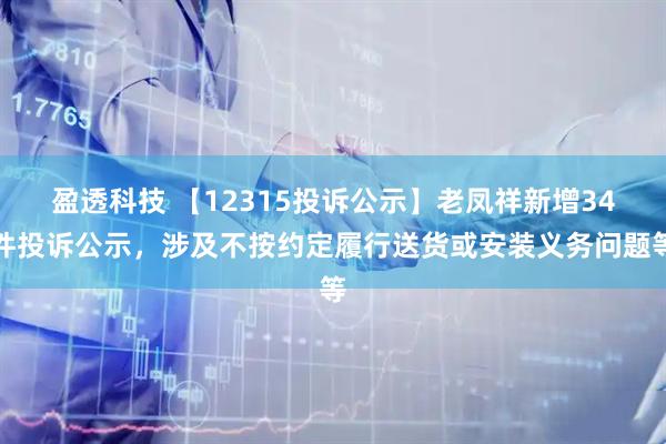 盈透科技 【12315投诉公示】老凤祥新增34件投诉公示，涉及不按约定履行送货或安装义务问题等
