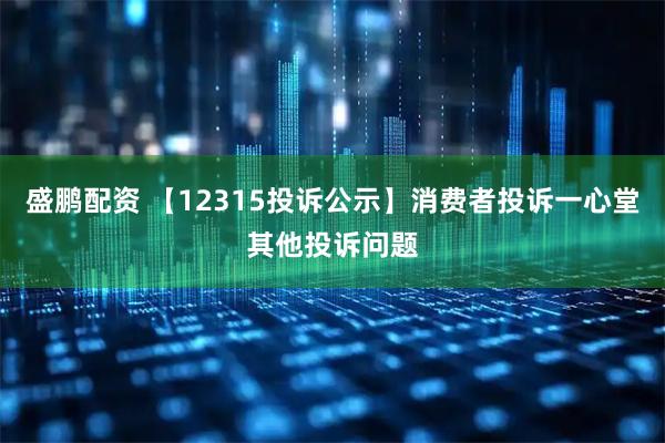 盛鹏配资 【12315投诉公示】消费者投诉一心堂其他投诉问题