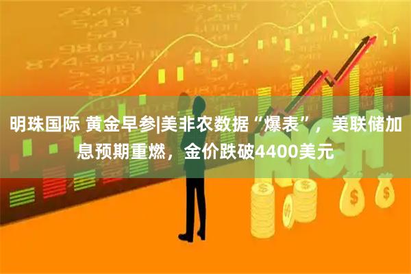 明珠国际 黄金早参|美非农数据“爆表”，美联储加息预期重燃，金价跌破4400美元