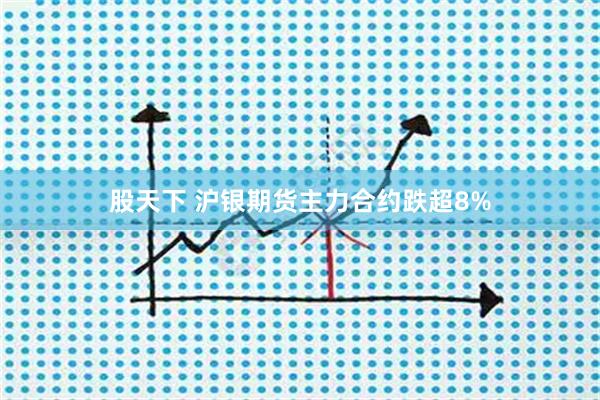 股天下 沪银期货主力合约跌超8%