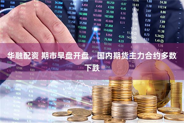 华融配资 期市早盘开盘，国内期货主力合约多数下跌