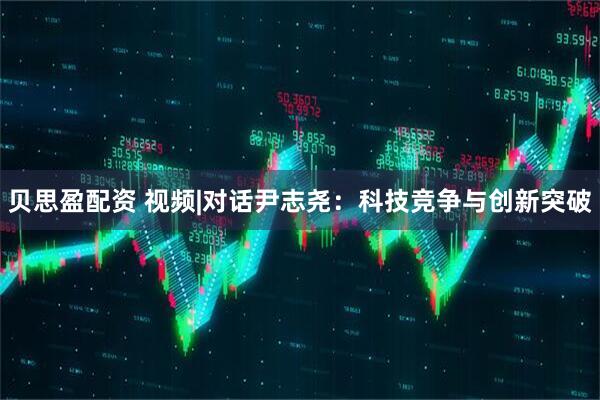 贝思盈配资 视频|对话尹志尧：科技竞争与创新突破