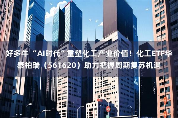 好多牛 “AI时代”重塑化工产业价值！化工ETF华泰柏瑞（561620）助力把握周期复苏机遇